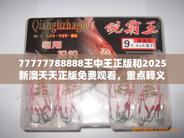 77777788888王中王正版和2025新澳天天正版免费观看，重点释义、解释与落实,警惕不实的钓鱼钩