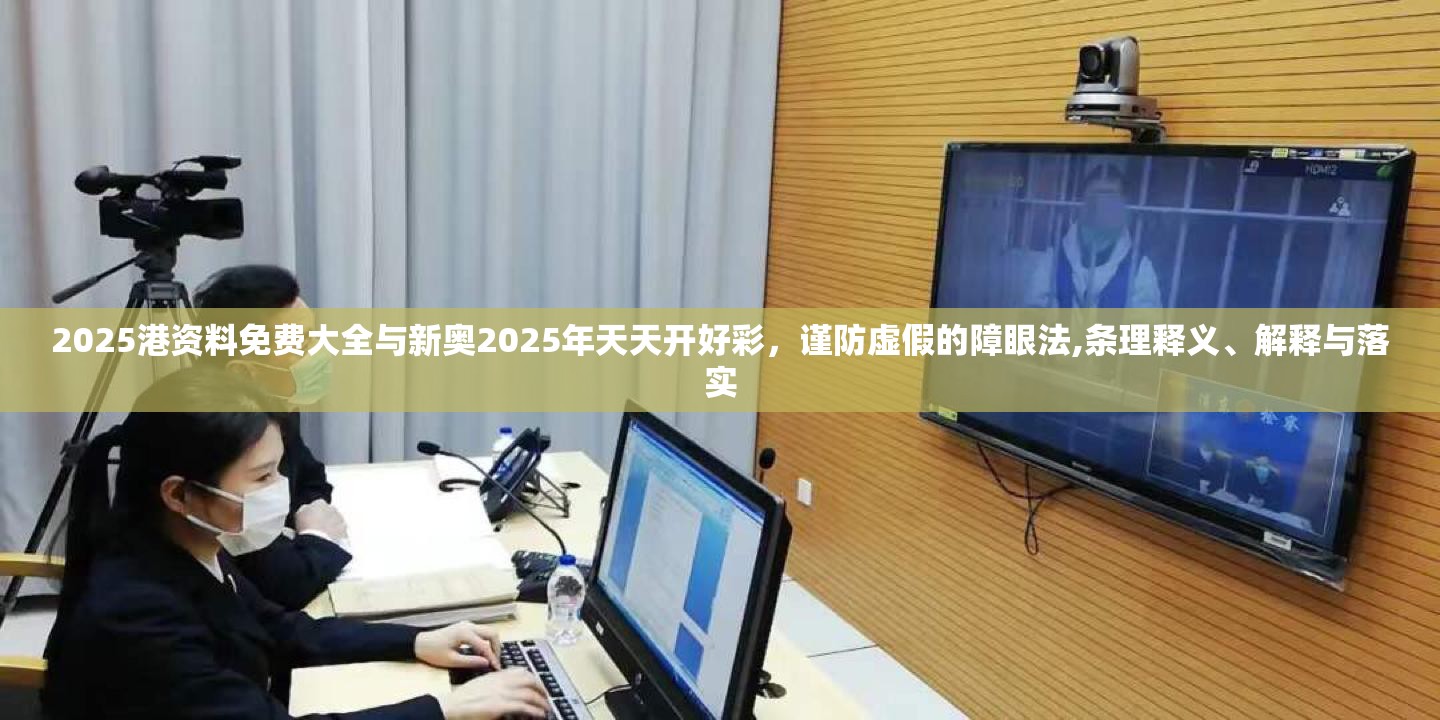 2025港资料免费大全与新奥2025年天天开好彩，谨防虚假的障眼法,条理释义、解释与落实