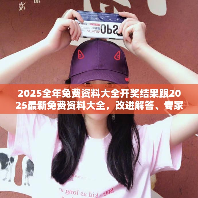 2025全年免费资料大全开奖结果跟2025最新免费资料大全，改进解答、专家解析解释与落实?留心伪假宣传危害