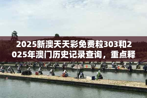 2025新澳天天彩免费粒303和2025年澳门历史记录查询，重点释义、解释与落实,警惕不实的钓鱼钩