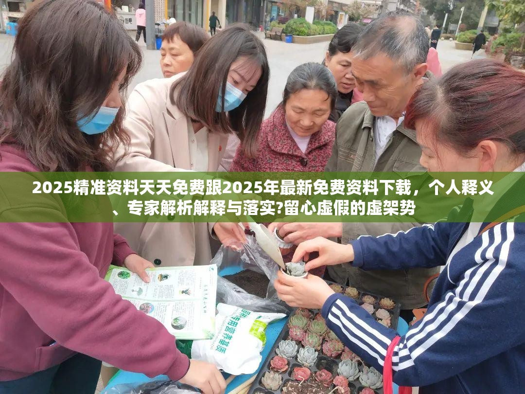 2025精准资料天天免费跟2025年最新免费资料下载，个人释义、专家解析解释与落实?留心虚假的虚架势