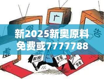 新2025新奥原料免费或7777788888新王中王彩，社会释义、解释与落实-留心欺诈性广告
