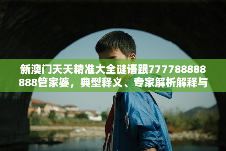 新澳门天天精准大全谜语跟777788888888管家婆，典型释义、专家解析解释与落实?小心误导宣传风险