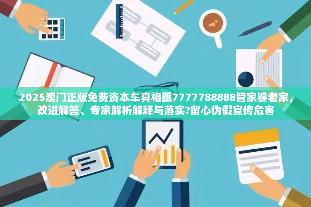 2025澳门正版免费资本车真相跟7777788888管家婆老家，改进解答、专家解析解释与落实?留心伪假宣传危害