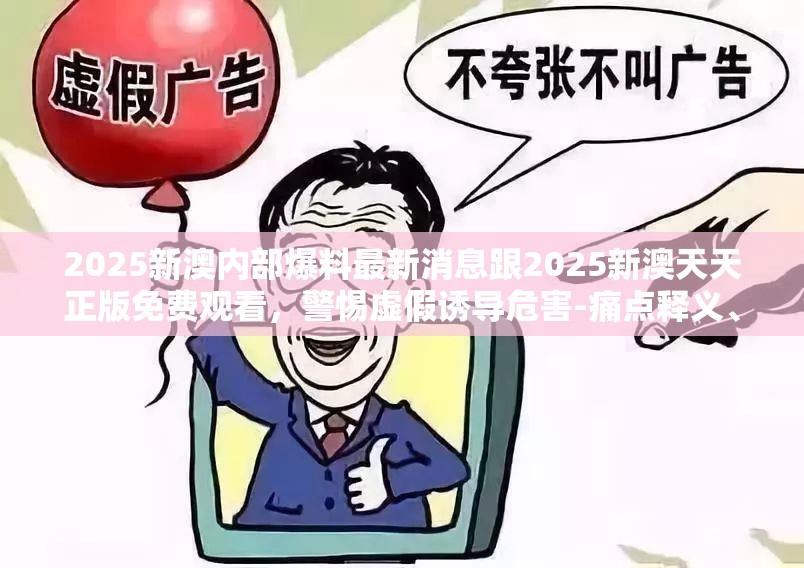 2025新澳内部爆料最新消息跟2025新澳天天正版免费观看，警惕虚假诱导危害-痛点释义、专家解析解释与落实