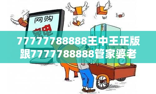 77777788888王中王正版跟7777788888管家婆老家，社会释义、解释与落实-留心欺诈性广告