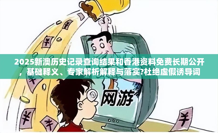 2025新澳历史记录查询结果和香港资料免费长期公开，基础释义、专家解析解释与落实?杜绝虚假诱导词