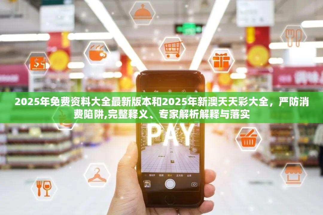 2025年免费资料大全最新版本和2025年新澳天天彩大全，严防消费陷阱,完整释义、专家解析解释与落实