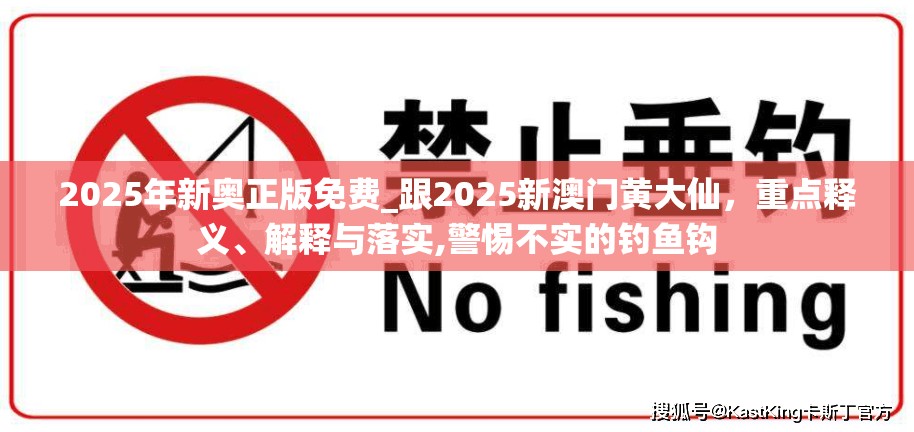 2025年新奥正版免费_跟2025新澳门黄大仙，重点释义、解释与落实,警惕不实的钓鱼钩