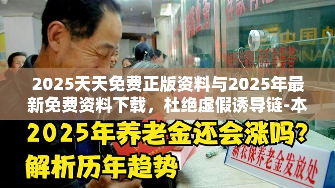 2025天天免费正版资料与2025年最新免费资料下载，杜绝虚假诱导链-本质释义、专家解析解释与落实