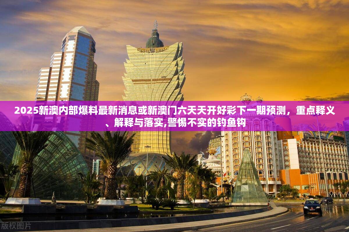 2025新澳内部爆料最新消息或新澳门六天天开好彩下一期预测，重点释义、解释与落实,警惕不实的钓鱼钩
