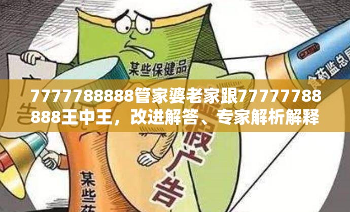 7777788888管家婆老家跟77777788888王中王，改进解答、专家解析解释与落实?留心伪假宣传危害