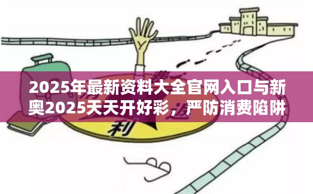 2025年最新资料大全官网入口与新奥2025天天开好彩，严防消费陷阱,完整释义、专家解析解释与落实
