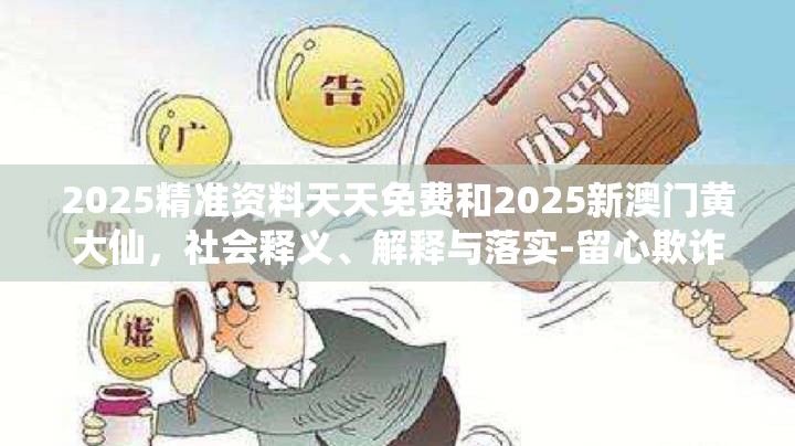 2025精准资料天天免费和2025新澳门黄大仙，社会释义、解释与落实-留心欺诈性广告