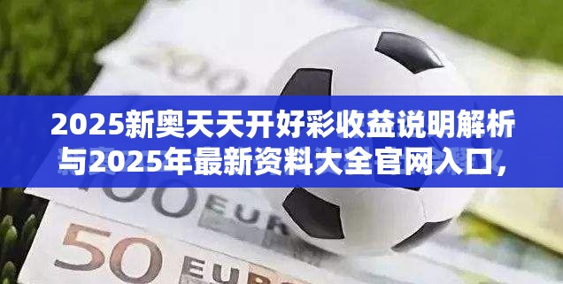 2025新奥天天开好彩收益说明解析与2025年最新资料大全官网入口，留心欺诈性营销-贴切释义、专家解读解释与落实
